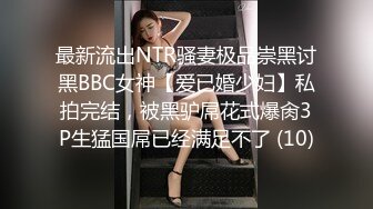 最新流出NTR骚妻极品崇黑讨黑BBC女神【爱已婚少妇】私拍完结，被黑驴屌花式爆肏3P生猛国屌已经满足不了 (10)