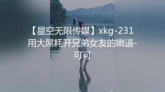 【星空无限传媒】xkg-231 用大屌耗开兄弟女友的嫩逼-可可