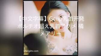 【中文字幕】Gcup乳首开発ポルチオ超え乳首アクメ 橘メアリー