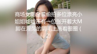 商场女厕全景偷拍多位漂亮小姐姐嘘嘘还有一位张开着大M脚在淫荡的阴毛上画着圈圈 (2)