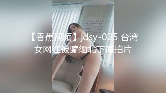 【香蕉视频】jdsy-025 台湾女网红被骗缅北下海拍片