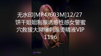 无水印[MP4/603M]12/27 饼干姐姐制服诱惑性感女警蜜穴救援大屌爆刺滚烫精液VIP1196