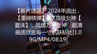 【新片速遞】 2024年流出，【重磅核弹】黄X顶级女神【夏沫】，风情万种女神，超清画质欣赏每一寸肌肤私处[1.09G/MP4/08:19]