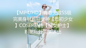 【MP4/HD】青春无敌SS级完美身材推特女神【鹿初少女】COSER私拍【痴女护士】粉嫩私处完美进出