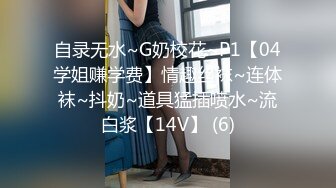 自录无水~G奶校花~P1【04学姐赚学费】情趣丝袜~连体袜~抖奶~道具猛插喷水~流白浆【14V】 (6)