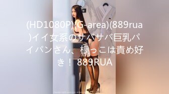 (HD1080P)(G-area)(889rua)イイ女系のサバサバ巨乳パイパンさん、根っこは責め好き！ 889RUA