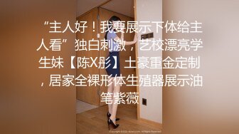 “主人好！我要展示下体给主人看”独白刺激，艺校漂亮学生妹【陈X彤】土豪重金定制，居家全裸形体生殖器展示油笔紫薇