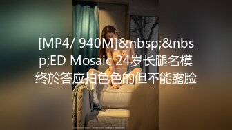 [MP4/ 940M]&nbsp;&nbsp;ED Mosaic 24岁长腿名模终於答应拍色色的但不能露脸