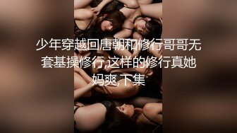 少年穿越回唐朝和修行哥哥无套基操修行,这样的修行真她妈爽,下集