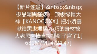 【新片速遞】&nbsp;&nbsp;极品媚黑骚婊❤️顶级绿帽大神『KANOCOXX』把小娇妻献给黑鬼爆操 小巧的身材被大老黑肉棒直接捅到子宫了1[681M/MP4/24:47]