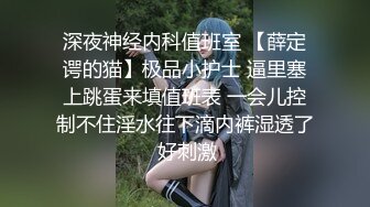 深夜神经内科值班室 【薛定谔的猫】极品小护士 逼里塞上跳蛋来填值班表 一会儿控制不住淫水往下滴内裤湿透了 好刺激