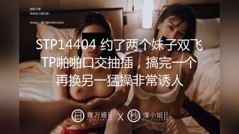 STP14404 约了两个妹子双飞TP啪啪口交抽插，搞完一个再换另一猛操非常诱人