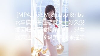 [MP4/ 656M]&nbsp;&nbsp;车模下海性感美女！好久没播回归！超棒视角特写，怼着骚穴猛操，顶级美臀骑乘撞击