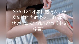 SGA-124 和最棒的情人，來次最棒的內射性交。 38 廣告代理店事務淫亂淫蕩身【中文字幕】