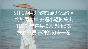 STP23448 深夜1点3K高价网约外围女神 齐逼小短裤按头插嘴 对着镜头扣穴 对准深插扶着细腰 各种姿势来一遍