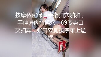 按摩私密保养手指扣穴啪啪，手伸进内裤揉穴，69姿势口交扣弄，张开双腿按摩床上猛操