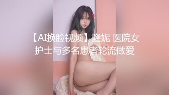 【AI换脸视频】隆妮 医院女护士与多名患者轮流做爱