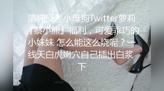 清纯反差小母狗Twitter萝莉『蔡小熊』福利，可爱乖巧的小妹妹 怎么能这么烧呢？一线天白虎嫩穴自己插出白浆 下