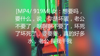 [MP4/ 919M] 女：想要吗，要什么，说，你是坏蛋，老公不要了，啊啊啊不要了，坏死了坏死了，要要要，真的好多水，老公 操我干我