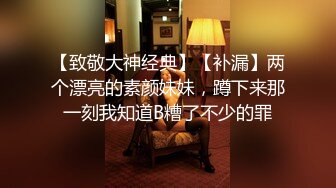 【致敬大神经典】【补漏】两个漂亮的素颜妹妹，蹲下来那一刻我知道B糟了不少的罪