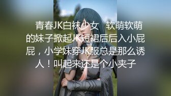 ✿青春JK白袜少女✿软萌软萌的妹子掀起JK短裙后后入小屁屁，小学妹穿JK服总是那么诱人！叫起来还是个小夹子