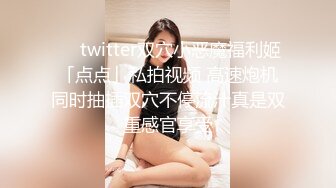 ❤️twitter双穴小恶魔福利姬「点点」私拍视频 高速炮机同时抽插双穴不停流汁真是双重感官享受