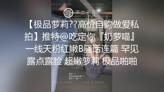 【极品萝莉??高价自购做爱私拍】推特@吃定你『奶萝喵』一线天粉红嫩B骚话连篇 罕见露点露脸 超嫩萝莉 极品啪啪