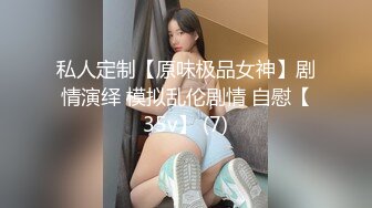 私人定制【原味极品女神】剧情演绎 模拟乱伦剧情 自慰【35v】 (7)