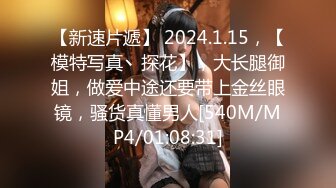 【新速片遞】 2024.1.15，【模特写真丶探花】，大长腿御姐，做爱中途还要带上金丝眼镜，骚货真懂男人[540M/MP4/01:08:31]