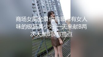 商场女厕全景偷拍非常有女人味的极品美少妇 一天来献B两次大黑B很有撸点