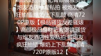 高颜极品身材肥臀眼镜骚货与炮友酒店性爱私拍 被炮友疯狂抽插 爆奶上下乱颤 高清720P原版【极品骚货反差骚婊】高颜极品身材肥臀眼镜骚货与炮友酒店性爱私拍 被炮友疯狂抽插 爆奶上下乱颤 高清720P原版12【