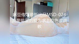 麻豆传媒最新出品MSD-024流量明星的爱为求上位色欲调教