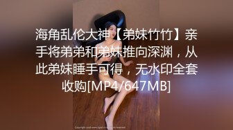 海角乱伦大神【弟妹竹竹】亲手将弟弟和弟妹推向深渊，从此弟妹睡手可得，无水印全套收购[MP4/647MB]