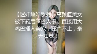 【迷奸睡奸系列】高颜值美女被下药后不省人事，直接用大鸡巴插入美穴，狂艹不止，毫无知觉！