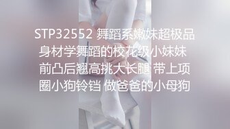 STP32552 舞蹈系嫩妹超极品身材学舞蹈的校花级小妹妹 前凸后翘高挑大长腿 带上项圈小狗铃铛 做爸爸的小母狗