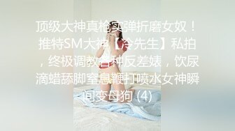 顶级大神真枪实弹折磨女奴！推特SM大神【冷先生】私拍，终极调教各种反差婊，饮尿滴蜡舔脚窒息鞭打喷水女神瞬间变母狗 (4)