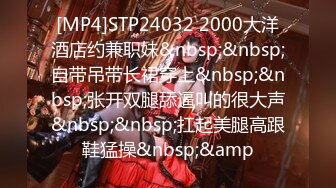 [MP4]STP24032 2000大洋酒店约兼职妹&nbsp;&nbsp;自带吊带长裙穿上&nbsp;&nbsp;张开双腿舔逼叫的很大声&nbsp;&nbsp;扛起美腿高跟鞋猛操&nbsp;&amp