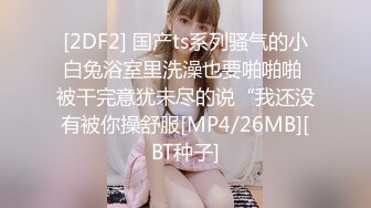 [2DF2] 国产ts系列骚气的小白兔浴室里洗澡也要啪啪啪 被干完意犹未尽的说“我还没有被你操舒服[MP4/26MB][BT种子]