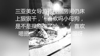 三亚美女导游被拉回房间仍床上狠狠干，’喜欢吗小母狗，是不是操抽搐了哈‘，’喜欢 嗯摁‘，外面风景真养眼呀！