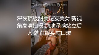 深夜顶级甜美短发美女 新视角高清拍摄 跪地深喉站立后入 就在镜头前口爆