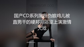 国产CD系列黑丝伪娘鸡儿被直男干的硬邦邦浴室上演激情大戏