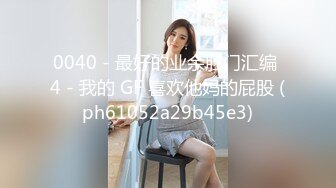 0040 - 最好的业余肛门汇编 4 - 我的 GF 喜欢他妈的屁股 (ph61052a29b45e3)