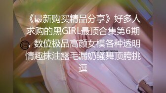 《最新购买精品分享》好多人求购的黑GIRL最顶合集第6期，数位极品高颜女模各种透明情趣抹油露毛漏奶骚舞顶胯挑逗