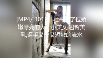 [MP4/ 301M] 壮哥约了位娇嫩漂亮的大一小美女,翘臀美乳,逼毛又少又短嫩的流水