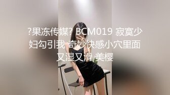 ?果冻传媒? BCM019 寂寞少妇勾引我 奇妙快感小穴里面又湿又滑 美樱