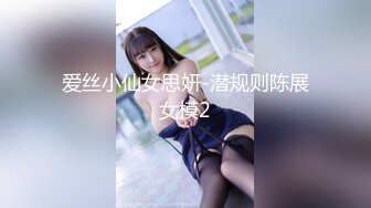 爱丝小仙女思妍-潜规则陈展女模2