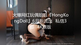 火爆网红玩偶姐姐『HongKongDoll』6月新流出⭐私信3部⭐4K原版