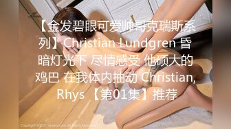 【金发碧眼可爱帅哥克瑞斯系列】Christian Lundgren 昏暗灯光下 尽情感受 他硕大的鸡巴 在我体内抽动 Christian, Rhys 【第01集】推荐