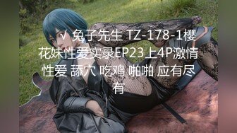 ❤️√ 兔子先生 TZ-178-1樱花妹性爱实录EP23上4P激情性爱 舔穴 吃鸡 啪啪 应有尽有