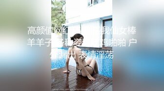 高颜值网红TS 别碰我仙女棒羊羊子 各种姿势吃鸡啪啪 户外漏出 表情淫荡